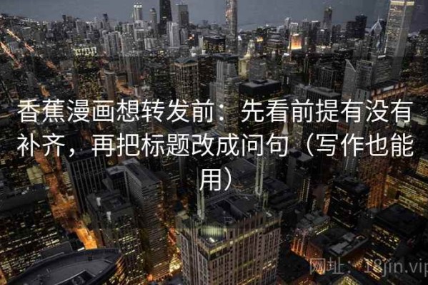 香蕉漫画想转发前：先看前提有没有补齐，再把标题改成问句（写作也能用）