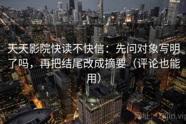 天天影院快读不快信：先问对象写明了吗，再把结尾改成摘要（评论也能用）