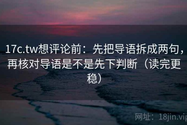 17c.tw想评论前：先把导语拆成两句，再核对导语是不是先下判断（读完更稳）