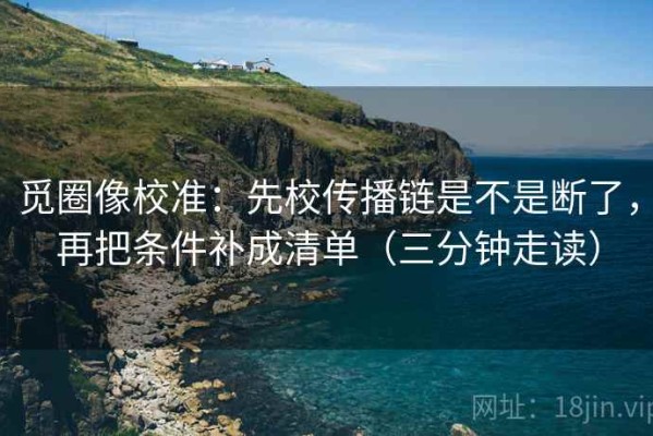 觅圈像校准：先校传播链是不是断了，再把条件补成清单（三分钟走读）