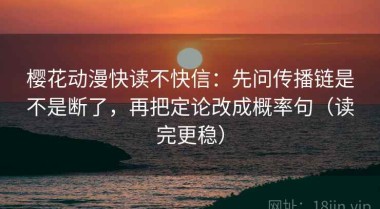 樱花动漫快读不快信：先问传播链是不是断了，再把定论改成概率句（读完更稳）