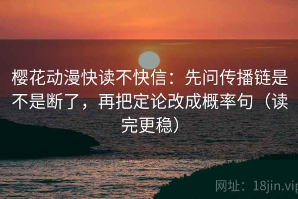 樱花动漫快读不快信：先问传播链是不是断了，再把定论改成概率句（读完更稳）