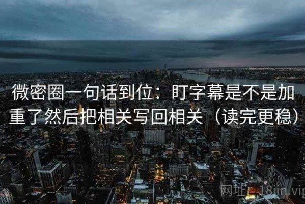 微密圈一句话到位：盯字幕是不是加重了然后把相关写回相关（读完更稳）
