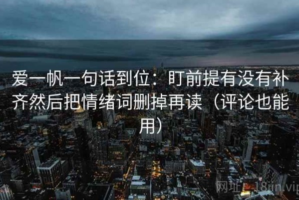 爱一帆一句话到位：盯前提有没有补齐然后把情绪词删掉再读（评论也能用）