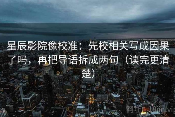 星辰影院像校准：先校相关写成因果了吗，再把导语拆成两句（读完更清楚）