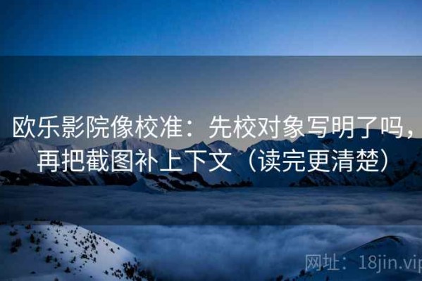 欧乐影院像校准：先校对象写明了吗，再把截图补上下文（读完更清楚）