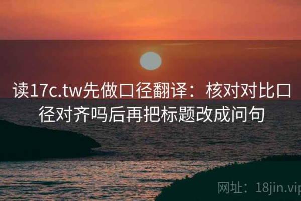 读17c.tw先做口径翻译：核对对比口径对齐吗后再把标题改成问句