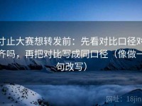 寸止大赛想转发前：先看对比口径对齐吗，再把对比写成同口径（像做一句改写）