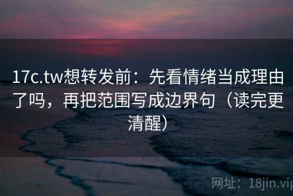 17c.tw想转发前：先看情绪当成理由了吗，再把范围写成边界句（读完更清醒）