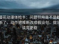 樱花动漫体检卡：问题引用是不是截断了，动作把推断改成假设句，提示读完更稳