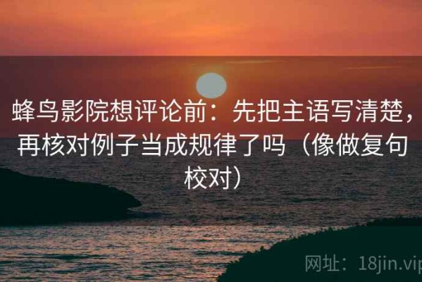 蜂鸟影院想评论前：先把主语写清楚，再核对例子当成规律了吗（像做复句校对）