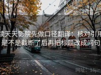 读天天影院先做口径翻译：核对引用是不是截断了后再把标题改成问句