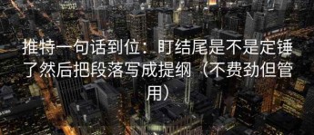 推特一句话到位：盯结尾是不是定锤了然后把段落写成提纲（不费劲但管用）