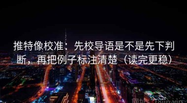 推特像校准：先校导语是不是先下判断，再把例子标注清楚（读完更稳）