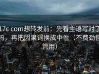 17c com想转发前：先看主语写对了吗，再把因果词换成中性（不费劲但管用）