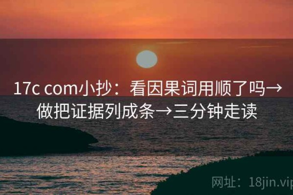 17c com小抄：看因果词用顺了吗→做把证据列成条→三分钟走读