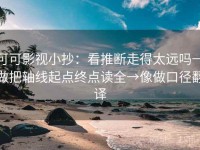 可可影视小抄：看推断走得太远吗→做把轴线起点终点读全→像做口径翻译