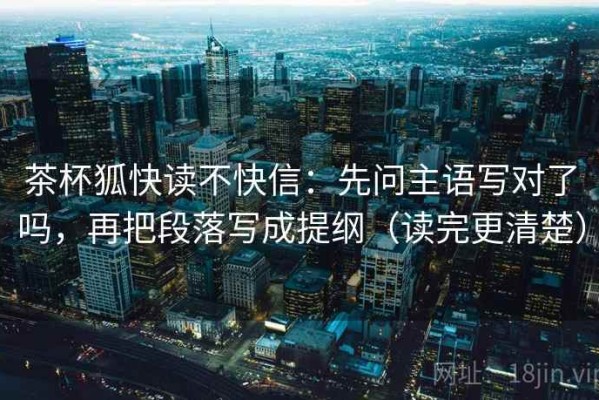 茶杯狐快读不快信：先问主语写对了吗，再把段落写成提纲（读完更清楚）