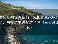 番茄影视想评论前：先把标题改成问句，再核对主语写对了吗（三分钟走读）