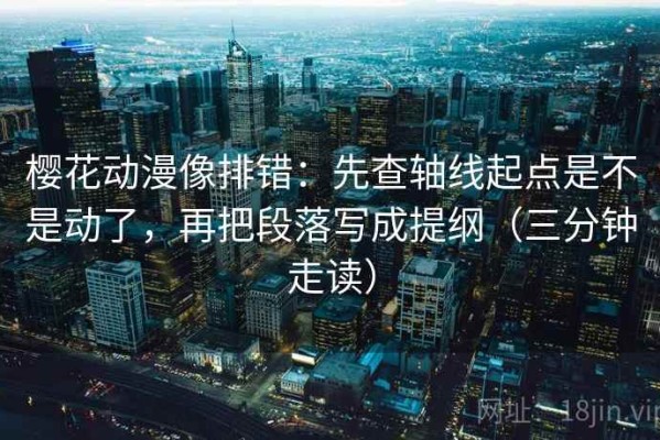 樱花动漫像排错：先查轴线起点是不是动了，再把段落写成提纲（三分钟走读）