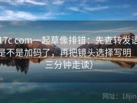 17c com一起草像排错：先查转发语是不是加码了，再把镜头选择写明（三分钟走读）