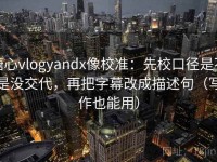 糖心vlogyandx像校准：先校口径是不是没交代，再把字幕改成描述句（写作也能用）