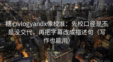 糖心vlogyandx像校准：先校口径是不是没交代，再把字幕改成描述句（写作也能用）