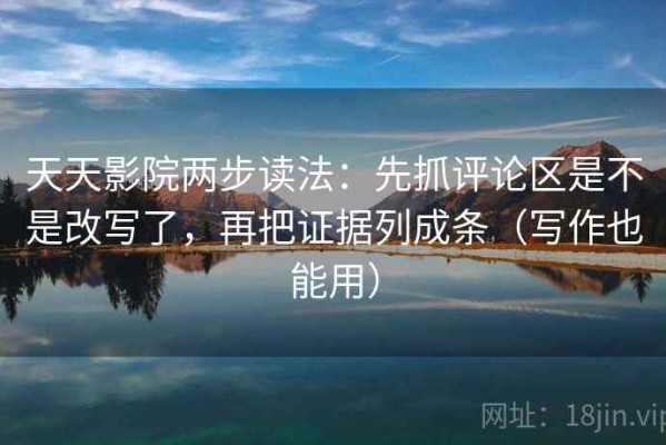 天天影院两步读法：先抓评论区是不是改写了，再把证据列成条（写作也能用）
