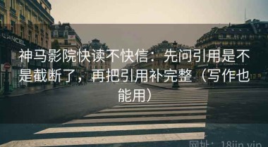 神马影院快读不快信：先问引用是不是截断了，再把引用补完整（写作也能用）