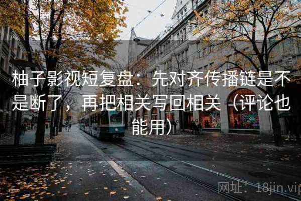 柚子影视短复盘：先对齐传播链是不是断了，再把相关写回相关（评论也能用）