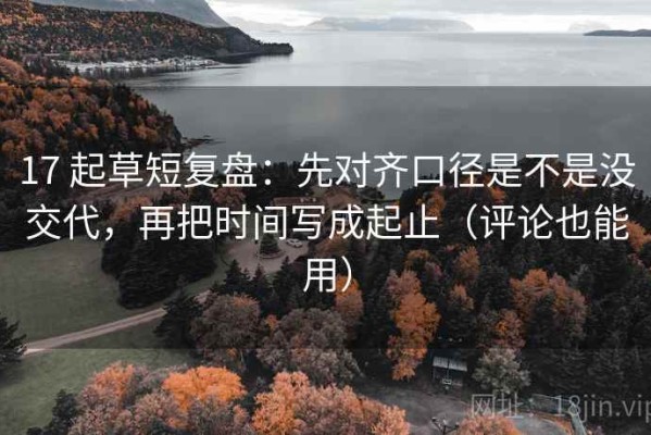 17 起草短复盘：先对齐口径是不是没交代，再把时间写成起止（评论也能用）