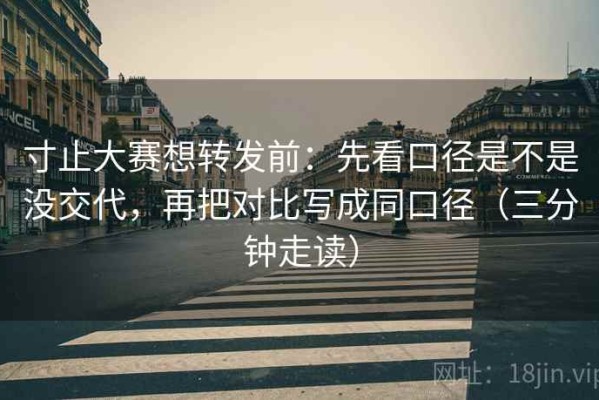 寸止大赛想转发前：先看口径是不是没交代，再把对比写成同口径（三分钟走读）
