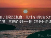 柚子影视短复盘：先对齐时间窗交代了吗，再把前提补一句（三分钟走读）