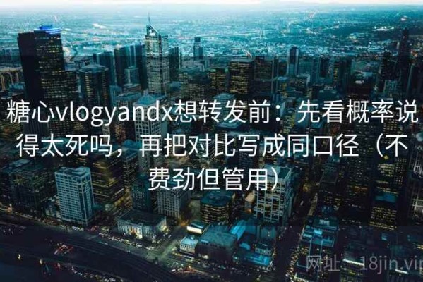 糖心vlogyandx想转发前：先看概率说得太死吗，再把对比写成同口径（不费劲但管用）