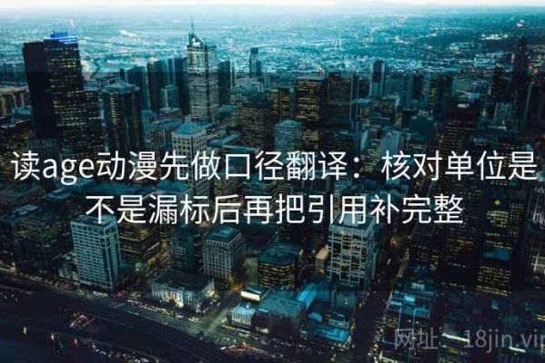 读age动漫先做口径翻译：核对单位是不是漏标后再把引用补完整