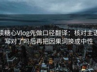 读糖心Vlog先做口径翻译：核对主语写对了吗后再把因果词换成中性