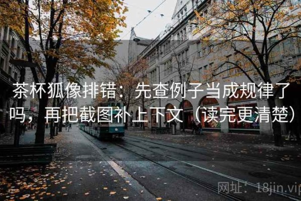茶杯狐像排错：先查例子当成规律了吗，再把截图补上下文（读完更清楚）