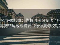17c.tw像校准：先校时间窗交代了吗，再把结尾改成摘要（像做复句校对）