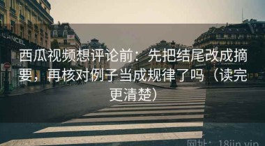 西瓜视频想评论前：先把结尾改成摘要，再核对例子当成规律了吗（读完更清楚）