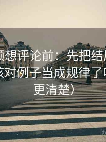 西瓜视频想评论前：先把结尾改成摘要，再核对例子当成规律了吗（读完更清楚）
