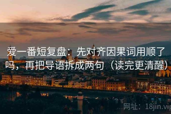 爱一番短复盘：先对齐因果词用顺了吗，再把导语拆成两句（读完更清醒）