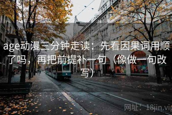 age动漫三分钟走读：先看因果词用顺了吗，再把前提补一句（像做一句改写）
