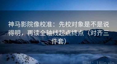 神马影院像校准：先校对象是不是说得明，再读全轴线起点终点（对齐三件套）