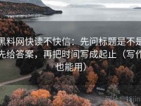 黑料网快读不快信：先问标题是不是先给答案，再把时间写成起止（写作也能用）