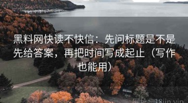 黑料网快读不快信：先问标题是不是先给答案，再把时间写成起止（写作也能用）
