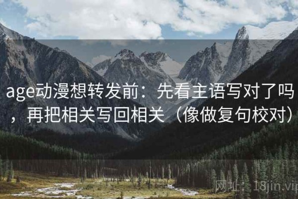 age动漫想转发前：先看主语写对了吗，再把相关写回相关（像做复句校对）