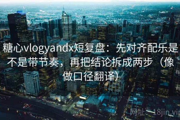 糖心vlogyandx短复盘：先对齐配乐是不是带节奏，再把结论拆成两步（像做口径翻译）