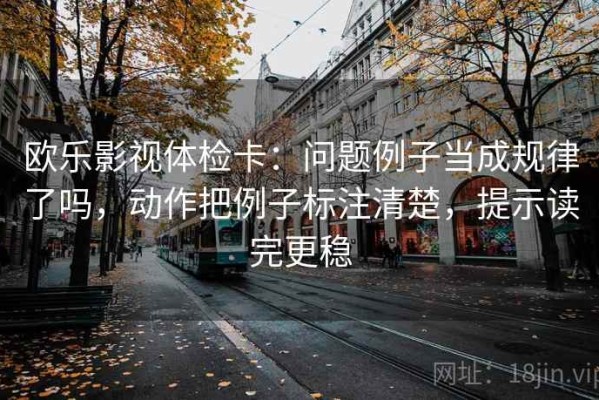 欧乐影视体检卡：问题例子当成规律了吗，动作把例子标注清楚，提示读完更稳