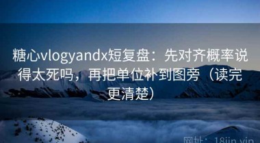糖心vlogyandx短复盘：先对齐概率说得太死吗，再把单位补到图旁（读完更清楚）