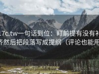 17c.tw一句话到位：盯前提有没有补齐然后把段落写成提纲（评论也能用）